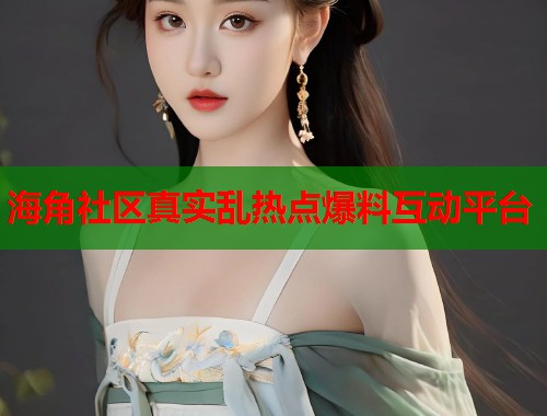 海角社区真实乱热点爆料互动平台 第1张 海角社区真实乱热点爆料互动平台 第1张