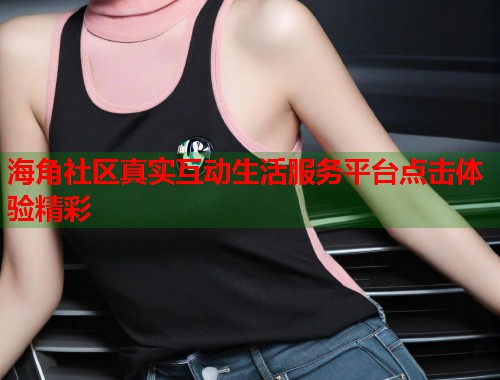 海角社区真实互动生活服务平台点击体验精彩 第1张 海角社区真实互动生活服务平台点击体验精彩 第1张