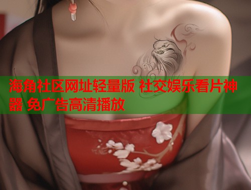 海角社区网址轻量版 社交娱乐看片神器 免广告高清播放 第1张 海角社区网址轻量版 社交娱乐看片神器 免广告高清播放 第1张