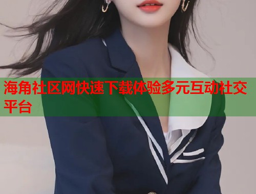 海角社区网快速下载体验多元互动社交平台 第1张 海角社区网快速下载体验多元互动社交平台 第1张