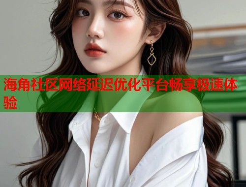 海角社区网络延迟优化平台畅享极速体验  第1张