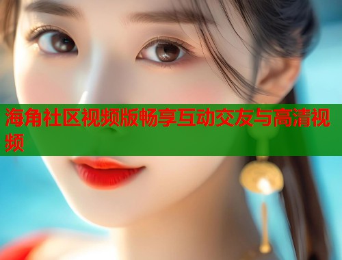 海角社区视频版畅享互动交友与高清视频 第1张 海角社区视频版畅享互动交友与高清视频 第1张