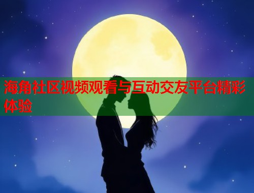 海角社区视频观看与互动交友平台精彩体验 第1张 海角社区视频观看与互动交友平台精彩体验 第1张