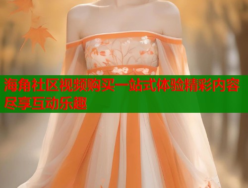 海角社区视频购买一站式体验精彩内容尽享互动乐趣 第2张 海角社区视频购买一站式体验精彩内容尽享互动乐趣 第2张