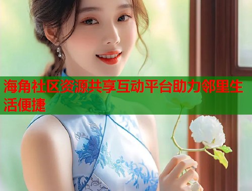 海角社区资源共享互动平台助力邻里生活便捷 第1张 海角社区资源共享互动平台助力邻里生活便捷 第1张
