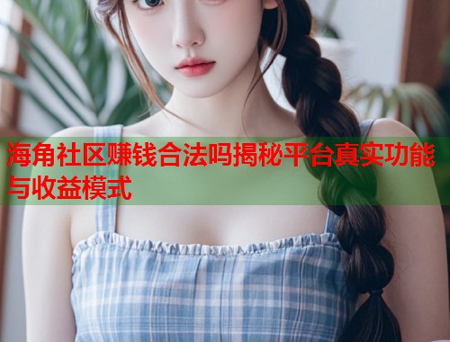 海角社区赚钱合法吗揭秘平台真实功能与收益模式  第1张