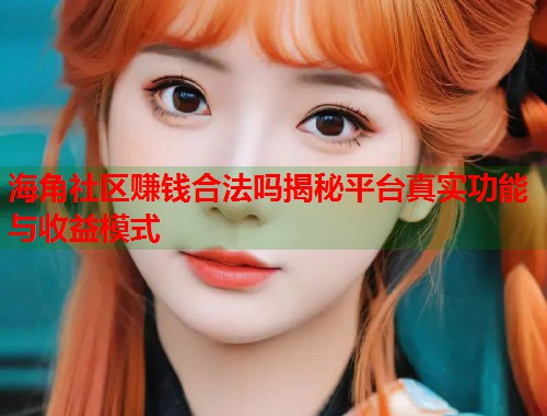 海角社区赚钱合法吗揭秘平台真实功能与收益模式  第2张