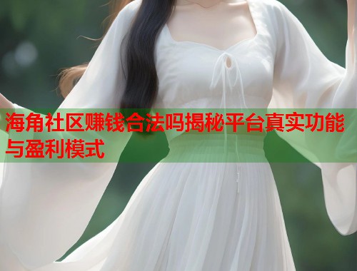 海角社区赚钱合法吗揭秘平台真实功能与盈利模式  第1张