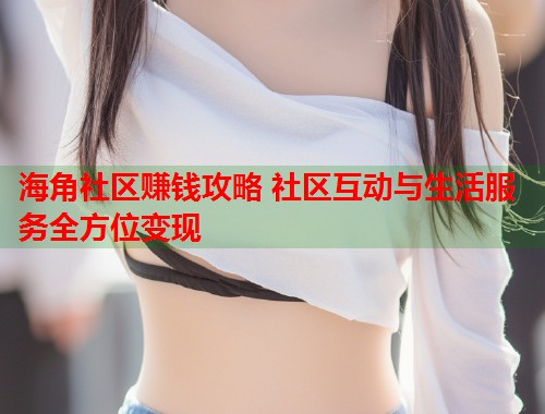 海角社区赚钱攻略 社区互动与生活服务全方位变现 第1张 海角社区赚钱攻略 社区互动与生活服务全方位变现 第1张