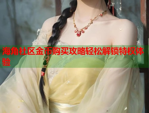 海角社区金币购买攻略轻松解锁特权体验 第2张 海角社区金币购买攻略轻松解锁特权体验 第2张