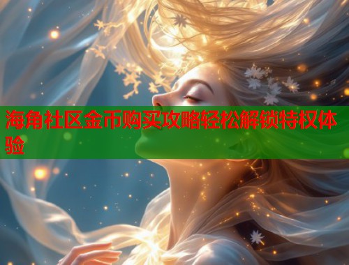 海角社区金币购买攻略轻松解锁特权体验 第1张 海角社区金币购买攻略轻松解锁特权体验 第1张