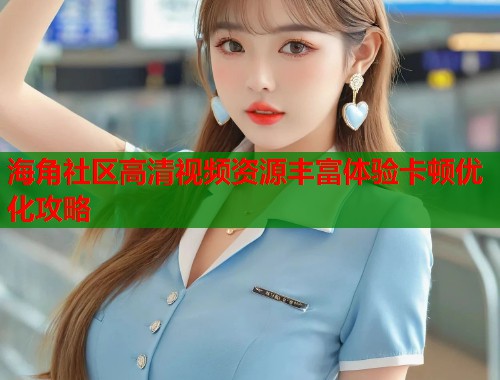 海角社区高清视频资源丰富体验卡顿优化攻略 第1张 海角社区高清视频资源丰富体验卡顿优化攻略 第1张