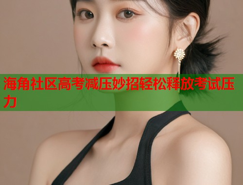 海角社区高考减压妙招轻松释放考试压力 第1张 海角社区高考减压妙招轻松释放考试压力 第1张
