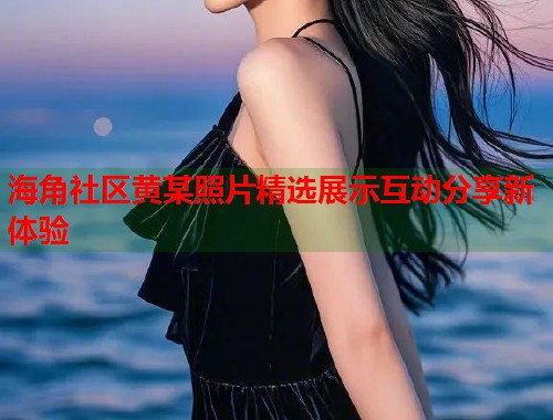 海角社区黄某照片精选展示互动分享新体验 第1张 海角社区黄某照片精选展示互动分享新体验 第1张