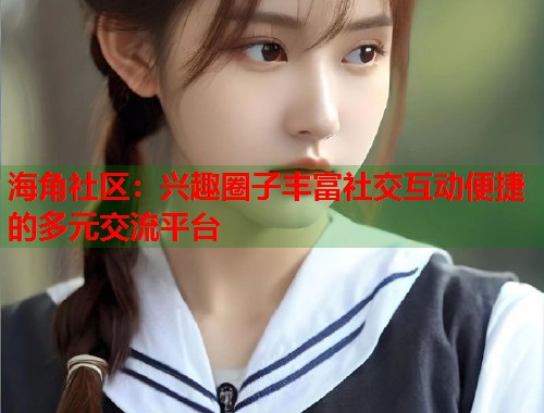 海角社区:兴趣圈子丰富社交互动便捷的多元交流平台 第1张 海角社区:兴趣圈子丰富社交互动便捷的多元交流平台 第1张