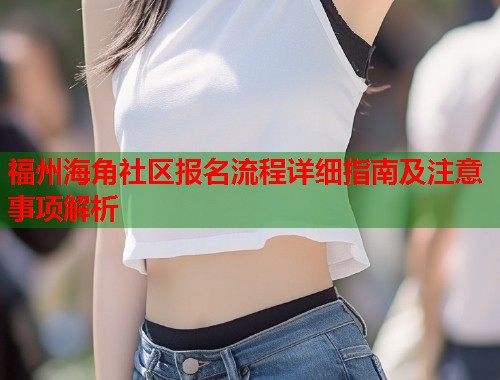福州海角社区报名流程详细指南及注意事项解析  第2张