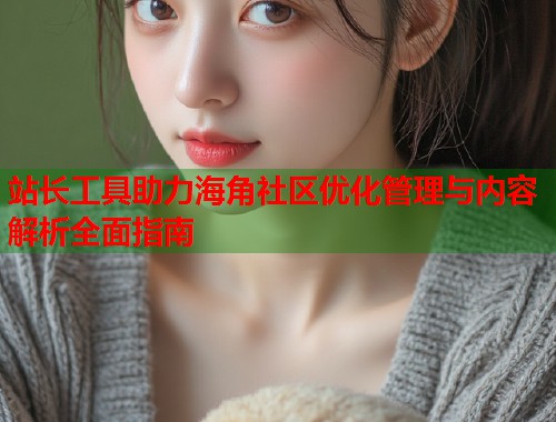 站长工具助力海角社区优化管理与内容解析全面指南 第1张 站长工具助力海角社区优化管理与内容解析全面指南 第1张