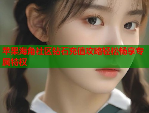 苹果海角社区钻石充值攻略轻松畅享专属特权 第1张 苹果海角社区钻石充值攻略轻松畅享专属特权 第1张