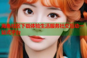 海角社区下载体验生活服务社交互动一站式平台