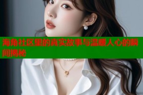 海角社区里的真实故事与温暖人心的瞬间揭秘