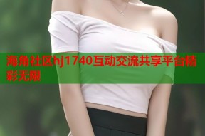 海角社区hj1740互动交流共享平台精彩无限