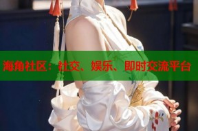 海角社区：社交、娱乐、即时交流平台
