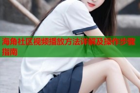 海角社区视频播放方法详解及操作步骤指南
