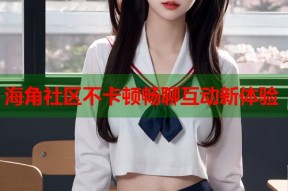 海角社区不卡顿畅聊互动新体验