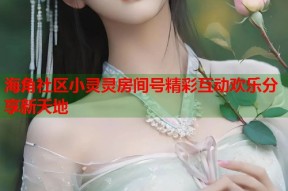 海角社区小灵灵房间号精彩互动欢乐分享新天地