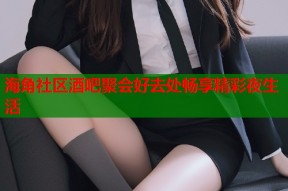 海角社区酒吧聚会好去处畅享精彩夜生活