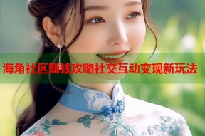 海角社区赚钱攻略社交互动变现新玩法