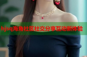 hjsq海角社区社交分享互动新体验