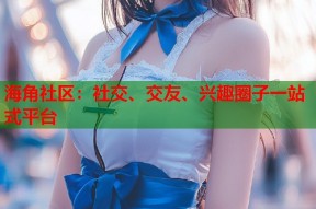 海角社区：社交、交友、兴趣圈子一站式平台