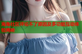 海角社区评论不了原因及多功能互动体验揭秘