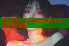 海角社区haijiao海角天涯畅享精彩互动与资讯分享