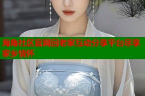 海角社区官网回老家互动分享平台尽享家乡情怀