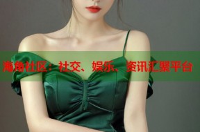 海角社区：社交、娱乐、资讯汇聚平台