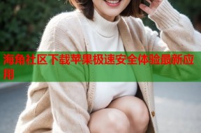 海角社区下载苹果极速安全体验最新应用