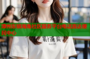 漳州东镇海角社区服务平台电话直达便民中心