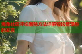 海角社区评论删除方法详解轻松管理你的发言