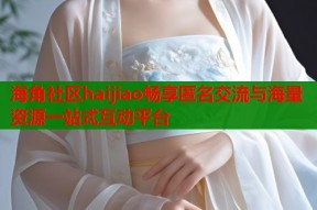 海角社区haijiao畅享匿名交流与海量资源一站式互动平台