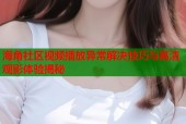 海角社区视频播放异常解决技巧与高清观影体验揭秘