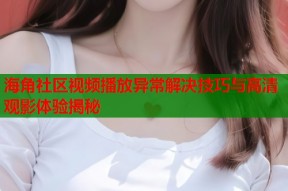 海角社区视频播放异常解决技巧与高清观影体验揭秘