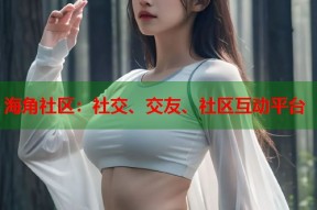 海角社区：社交、交友、社区互动平台