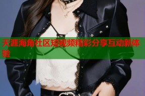 天涯海角社区短视频精彩分享互动新体验