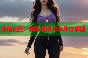 海角社区：精彩互动分享尽在掌握
