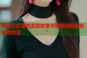海角社区里的温情故事与邻里间的真挚情感传递