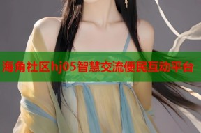 海角社区hj05智慧交流便民互动平台