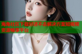 海角社区下载好进不去解决方案短视频资源畅享平台