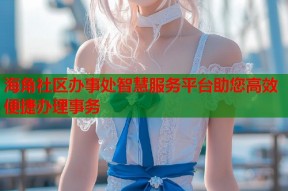 海角社区办事处智慧服务平台助您高效便捷办理事务